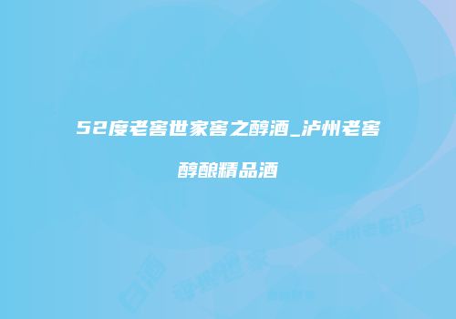 52度老窖世家窖之醇酒_泸州老窖醇酿精品酒