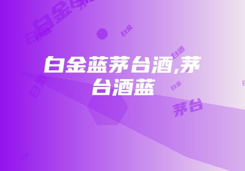 白金蓝茅台酒,茅台酒蓝