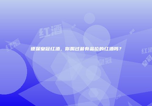 德保皇冠红酒，你喝过最有品位的红酒吗？