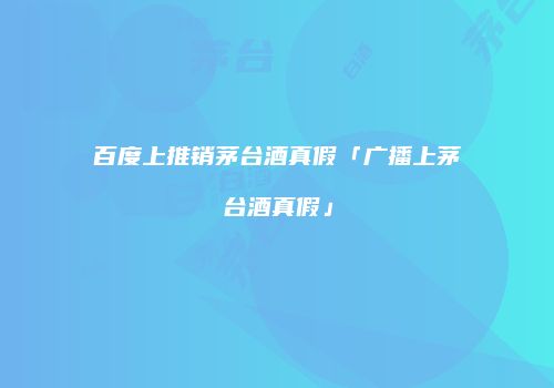 百度上推销茅台酒真假「广播上茅台酒真假」