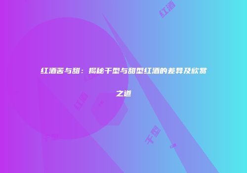 红酒苦与甜：揭秘干型与甜型红酒的差异及欣赏之道