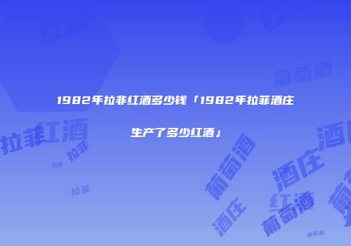 1982年拉非红酒多少钱「1982年拉菲酒庄生产了多少红酒」