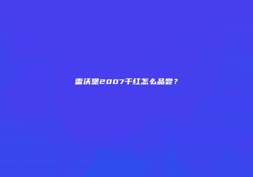 雷沃堡2007干红怎么品尝？