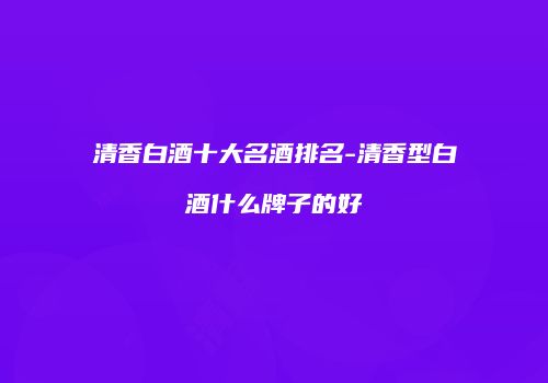 清香白酒十大名酒排名-清香型白酒什么牌子的好