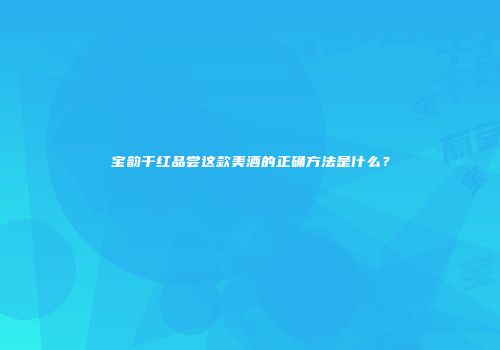 宝韵干红品尝这款美酒的正确方法是什么？