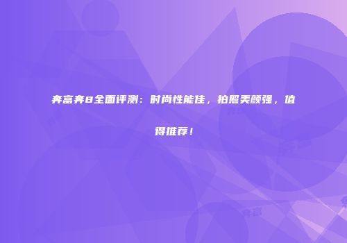 奔富奔8全面评测：时尚性能佳，拍照美颜强，值得推荐！