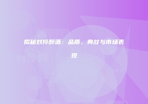 揭秘刘伶醉酒：品质、典故与市场表现
