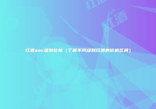 红酒aoc级别价格（了解不同级别红酒的价格区间）
