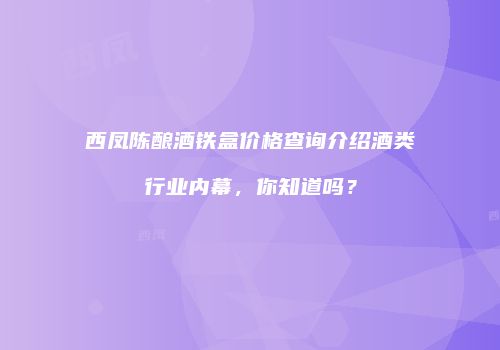 西凤陈酿酒铁盒价格查询介绍酒类行业内幕，你知道吗？