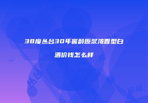38度丛台30年窖龄原浆浓香型白酒价钱怎么样