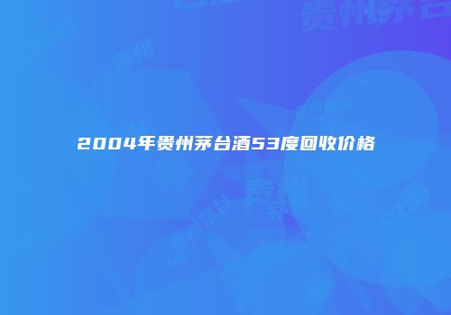 2004年贵州茅台酒53度回收价格