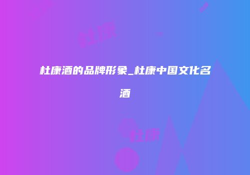 杜康酒的品牌形象_杜康中国文化名酒