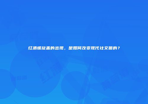 红酒螺旋盖的出现，是如何改变现代社交圈的？