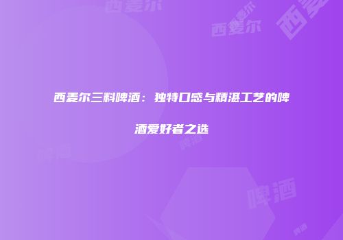 西麦尔三料啤酒：独特口感与精湛工艺的啤酒爱好者之选