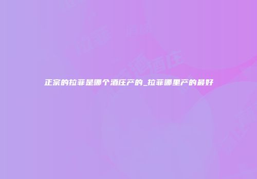 正宗的拉菲是哪个酒庄产的_拉菲哪里产的最好