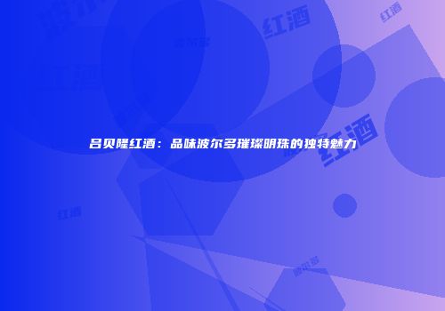 吕贝隆红酒：品味波尔多璀璨明珠的独特魅力