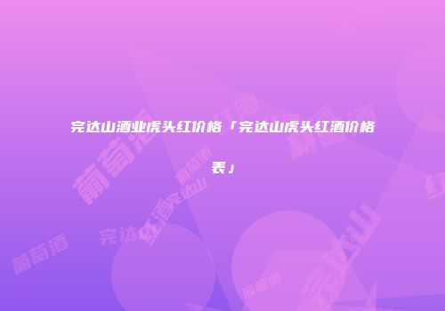 完达山酒业虎头红价格「完达山虎头红酒价格表」