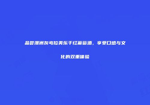 品尝澳洲灰考拉美乐干红葡萄酒，享受口感与文化的双重体验