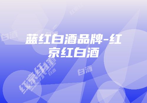 蓝红白酒品牌-红京红白酒