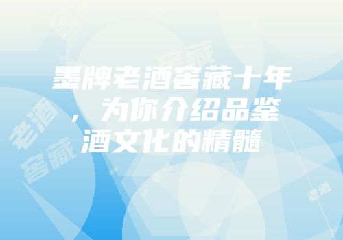 墨牌老酒窖藏十年，为你介绍品鉴酒文化的精髓
