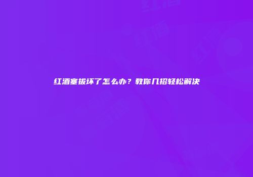 红酒塞拔坏了怎么办？教你几招轻松解决