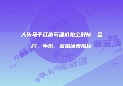 人头马干红葡萄酒价格全解析：品牌、年份、容量因素揭秘