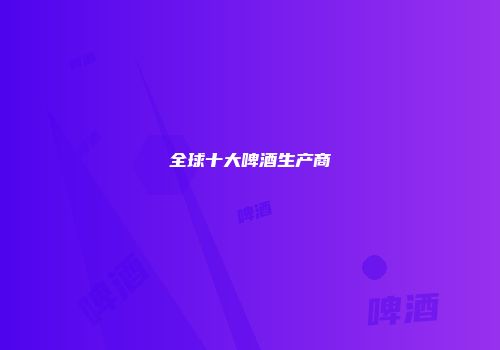 全球十大啤酒生产商