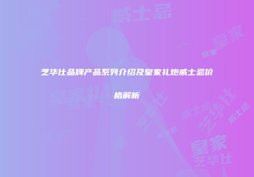 芝华仕品牌产品系列介绍及皇家礼炮威士忌价格解析