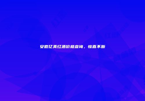 安徽亿美红酒价格查询，惊喜不断