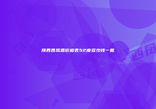 陕西西凤酒价格表52度多少钱一瓶