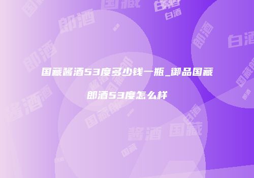 国藏酱酒53度多少钱一瓶_御品国藏郎酒53度怎么样