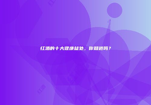 红酒的十大健康益处，你知道吗？