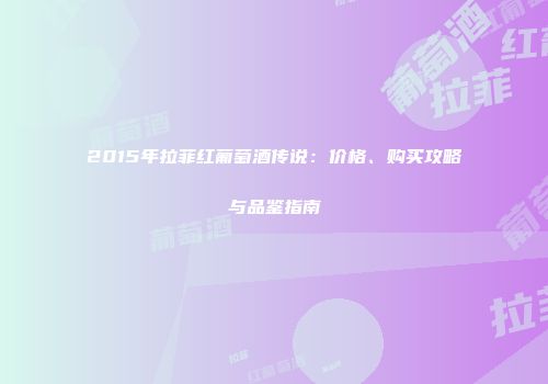 2015年拉菲红葡萄酒传说：价格、购买攻略与品鉴指南