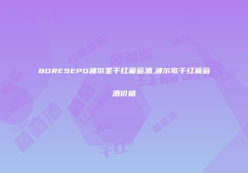 BORESEPO波尔圣干红葡萄酒,波尔歌干红葡萄酒价格
