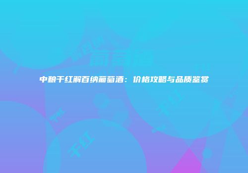 中粮干红解百纳葡萄酒：价格攻略与品质鉴赏
