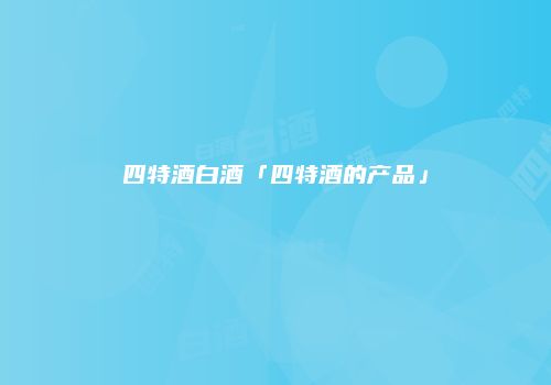 四特酒白酒「四特酒的产品」