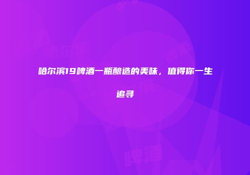 哈尔滨19啤酒一瓶酿造的美味，值得你一生追寻
