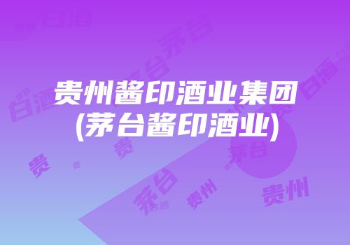 贵州酱印酒业集团(茅台酱印酒业)
