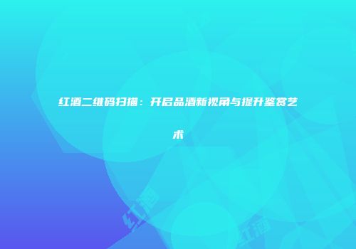 红酒二维码扫描：开启品酒新视角与提升鉴赏艺术
