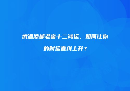 武酒凉都老窖十二鸿运，如何让你的财运直线上升？