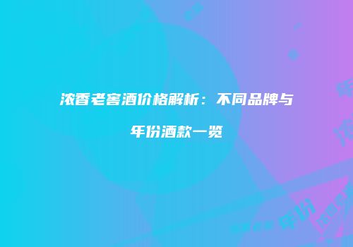浓香老窖酒价格解析：不同品牌与年份酒款一览