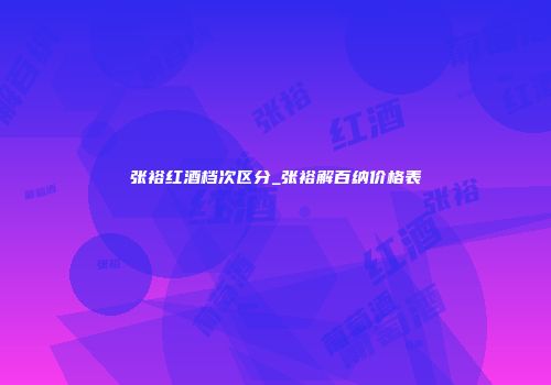 张裕红酒档次区分_张裕解百纳价格表