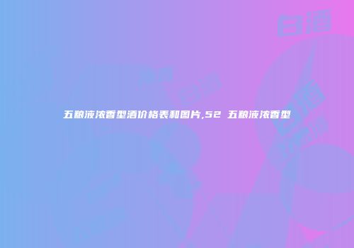 五粮液浓香型酒价格表和图片,52℃五粮液浓香型