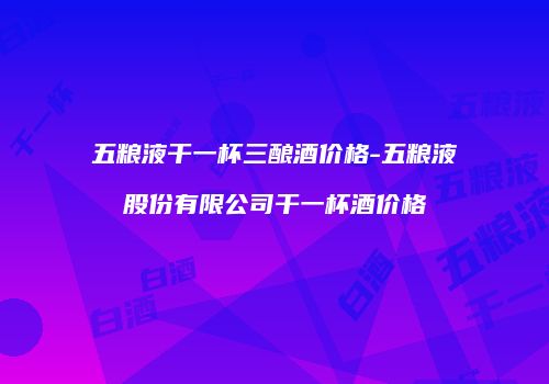 五粮液干一杯三酿酒价格-五粮液股份有限公司干一杯酒价格