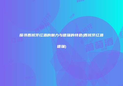 探寻西班牙红酒的魅力与德瑞的特色(西班牙红酒德瑞)