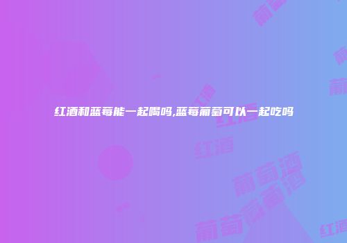 红酒和蓝莓能一起喝吗,蓝莓葡萄可以一起吃吗