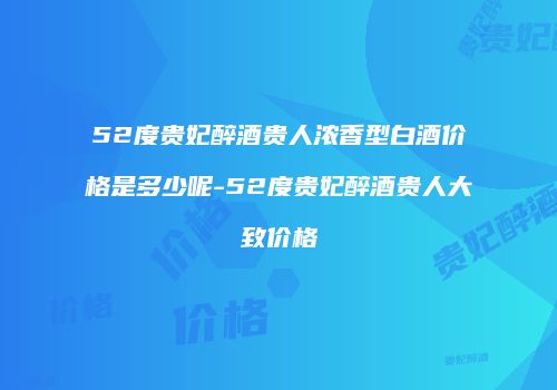 52度贵妃醉酒贵人浓香型白酒价格是多少呢-52度贵妃醉酒贵人大致价格