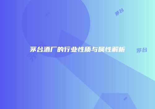 茅台酒厂的行业性质与属性解析