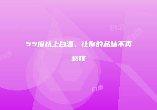55度以上白酒，让你的品味不再愁嫁