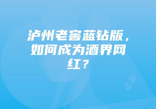 泸州老窖蓝钻版，如何成为酒界网红？